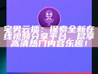 “精选宅男专属娱乐视频，畅享丰富多彩的休闲时光”