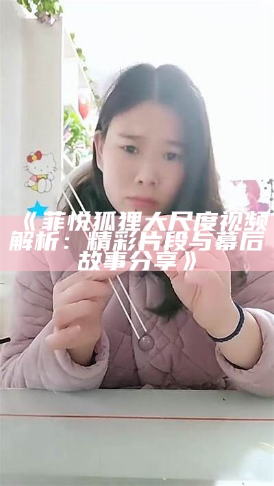 《菲悦狐狸大尺度视频解析：精彩片段与幕后故事分享》