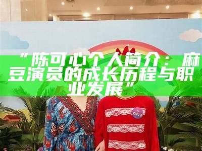 “陈可心个人简介：麻豆演员的成长历程与职业发展”