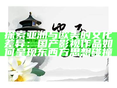 探索亚洲与欧美的文化差异：国产影视作品如何呈现东西方思想碰撞