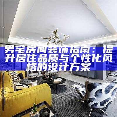 男宅房间装饰指南：提升居住品质与个性化风格的设计方案