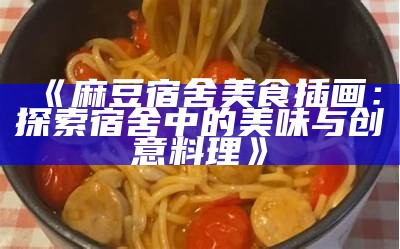 《麻豆宿舍美食插画：探索宿舍中的美味与创意料理》