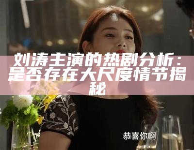 刘涛主演的热剧研究：是否存在大尺度情节揭秘