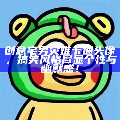 创意宅男灾难卡通头像，搞笑风格尽显个性与幽默感！