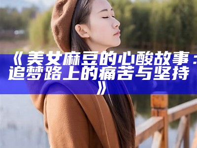 《美女麻豆的心酸故事：追梦路上的痛苦与坚持》