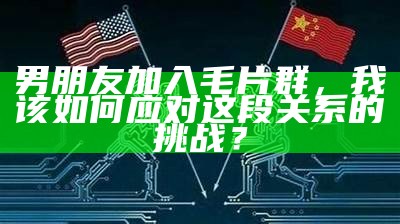 男朋友加入毛片群，我该如何应对这段关系的难题？