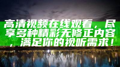 高清视频在线观看，尽享多种精彩无修正内容，满足你的视听需求！