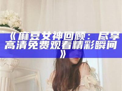 《麻豆女神回顾：尽享高清免费观看精彩瞬间》