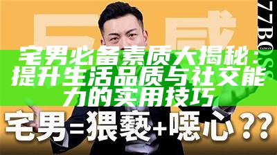 宅男必备素质大揭秘：提升生活品质与社交能力的实用技巧